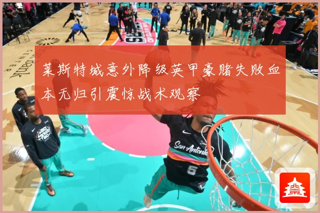 莱斯特城意外降级英甲豪赌失败血本无归引震惊战术观察