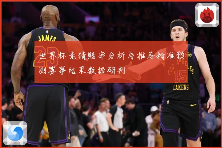 世界杯竞猜赔率分析与推荐精准预测赛事结果数据研判