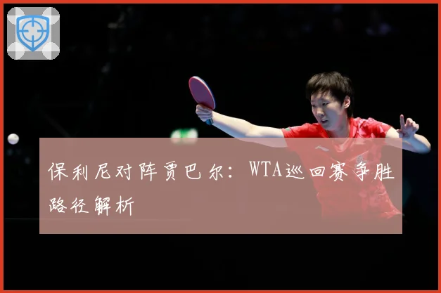 保利尼对阵贾巴尔：WTA巡回赛争胜路径解析