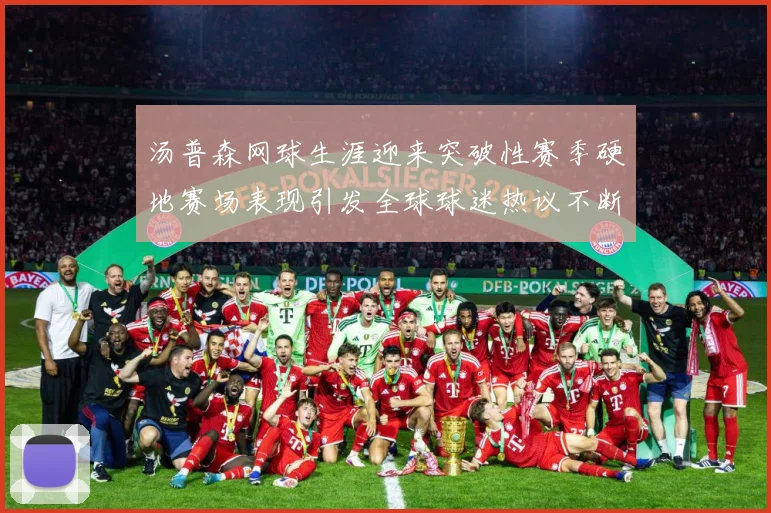 汤普森网球生涯迎来突破性赛季硬地赛场表现引发全球球迷热议不断