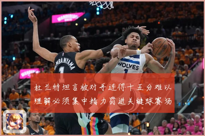 杜兰特坦言被对手连得十五分难以理解必须集中精力罚进关键球赛场复盘