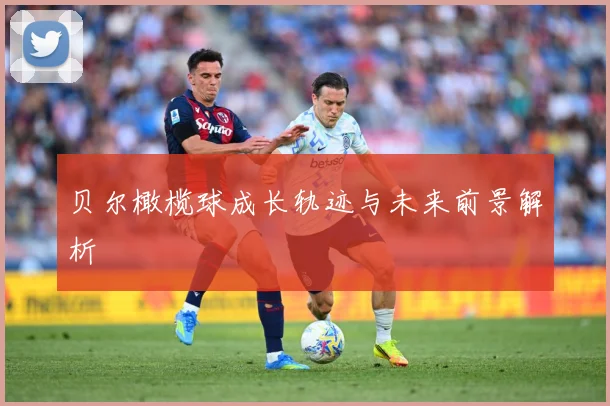 贝尔橄榄球成长轨迹与未来前景解析