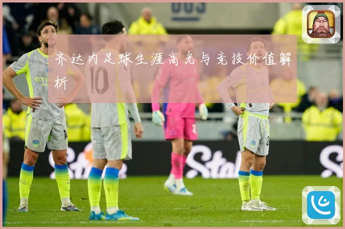 齐达内足球生涯高光与竞技价值解析