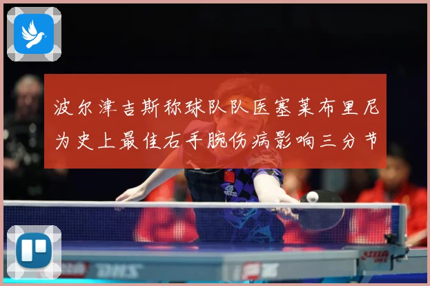 波尔津吉斯称球队队医塞莱布里尼为史上最佳右手腕伤病影响三分节赛场复盘