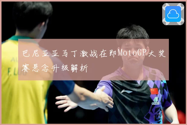 巴尼亚亚马丁激战在即MotoGP大奖赛悬念升级解析