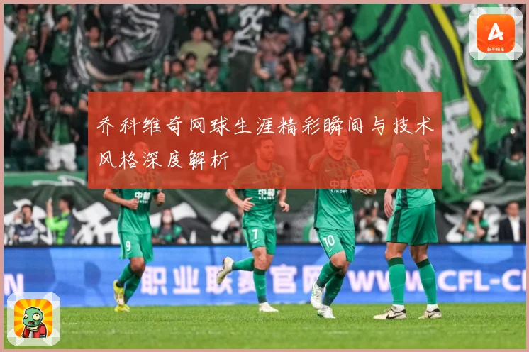 乔科维奇网球生涯精彩瞬间与技术风格深度解析