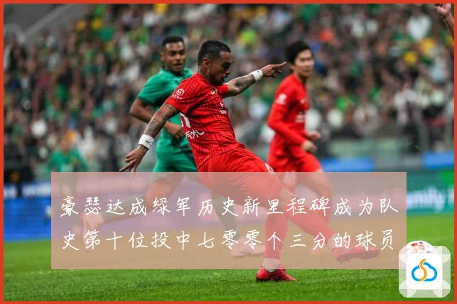 豪瑟达成绿军历史新里程碑成为队史第十位投中七零零个三分的球员赛场复盘