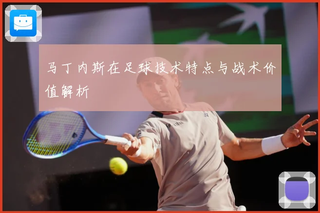 马丁内斯在足球技术特点与战术价值解析