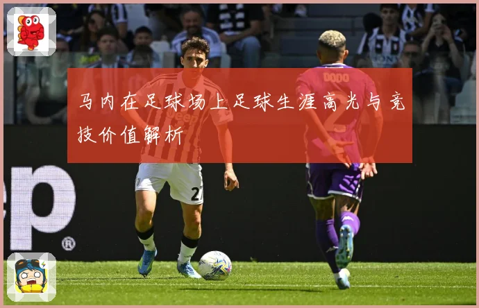 马内在足球场上足球生涯高光与竞技价值解析