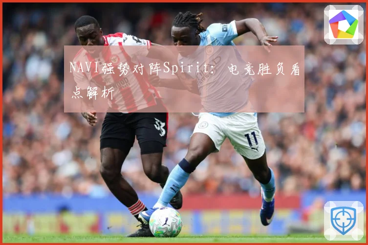 NAVI强势对阵Spirit：电竞胜负看点解析
