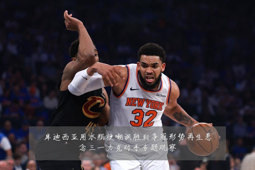 库迪西亚用水瓶梗嘲讽胜利争冠形势再生悬念三一力克对手专题观察