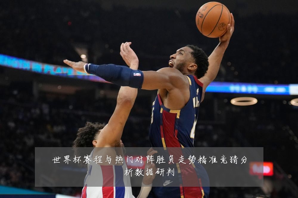 世界杯赛程与热门对阵胜负走势精准竞猜分析数据研判