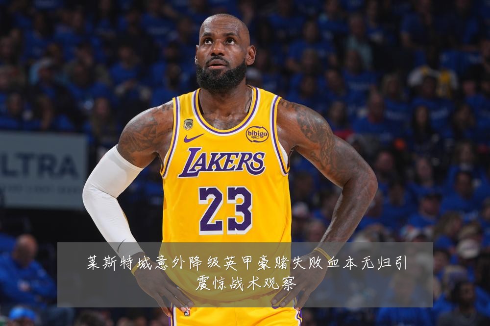 莱斯特城意外降级英甲豪赌失败血本无归引震惊战术观察